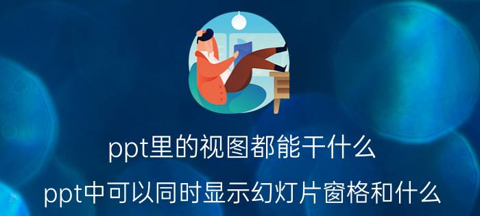 ppt里的视图都能干什么 ppt中可以同时显示幻灯片窗格和什么？